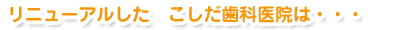 リニューアルした こしだ歯科医院は・・・