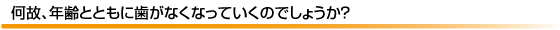 何故、年齢とともに歯がなくなっていくのでしょうか?